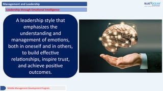 Management and Leadership
Leadership through Emotional Intelligence
A leadership style that
emphasizes the
understanding and
management of emotions,
both in oneself and in others,
to build effective
relationships, inspire trust,
and achieve positive
outcomes.
Middle Management Development Program
 