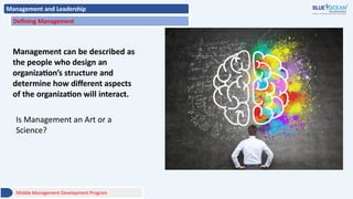 Management and Leadership
Defining Management
Management can be described as
the people who design an
organization’s structure and
determine how different aspects
of the organization will interact.
Is Management an Art or a
Science?
Middle Management Development Program
 