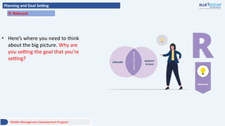Planning and Goal Setting
R: Relevant
• Here’s where you need to think
about the big picture. Why are
you setting the goal that you’re
setting?
Middle Management Development Program
 