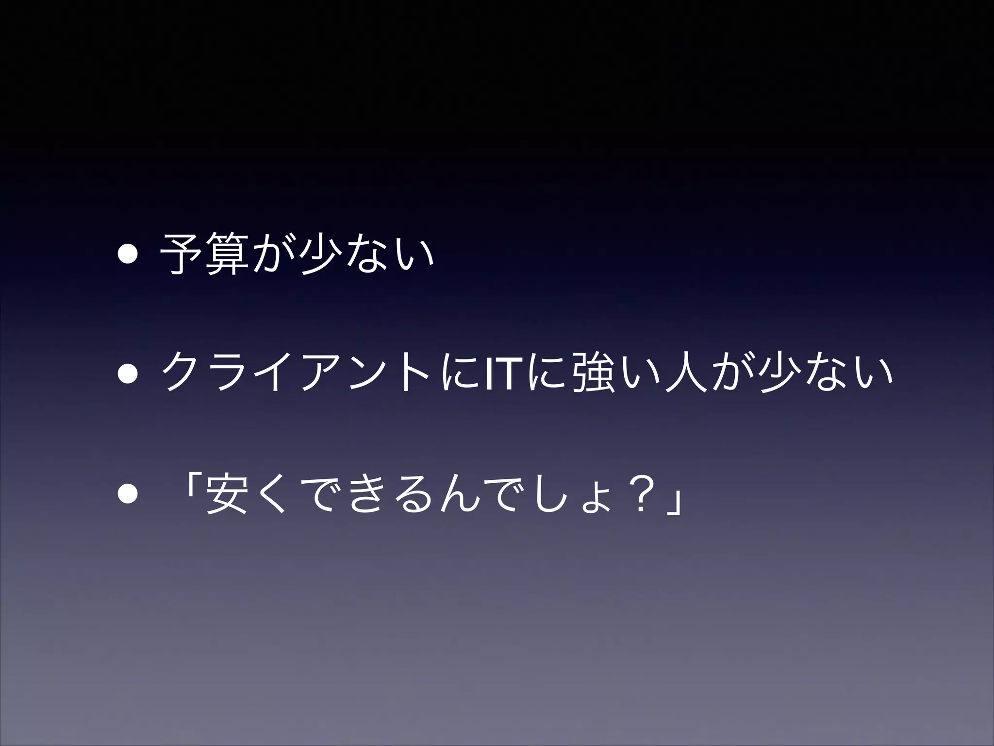 • 予算が少ない	

• クライアントにITに強い人が少ない	

• 「安くできるんでしょ？」

 