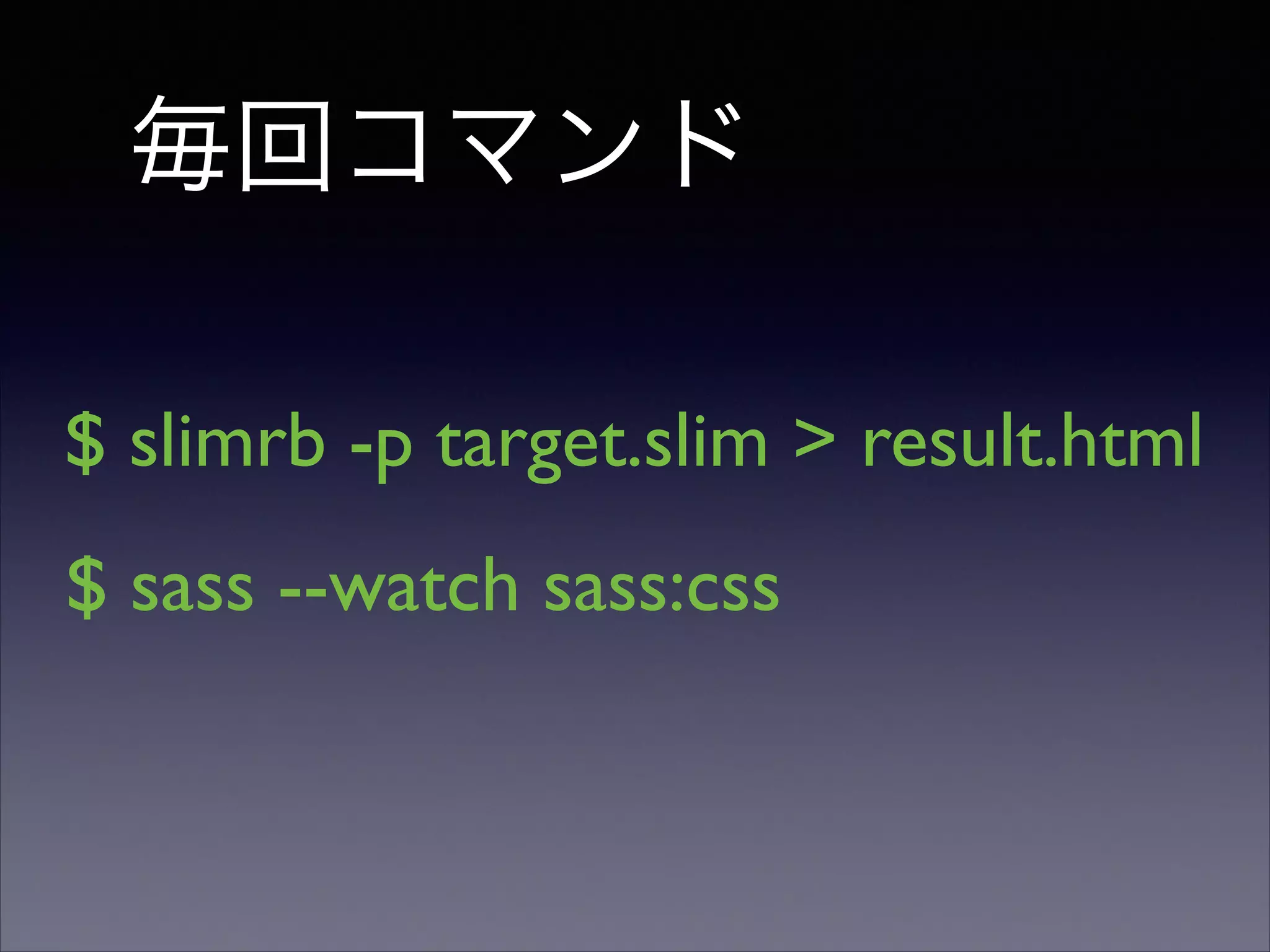 毎回コマンド
$ slimrb -p target.slim > result.html
$ sass --watch sass:css

 