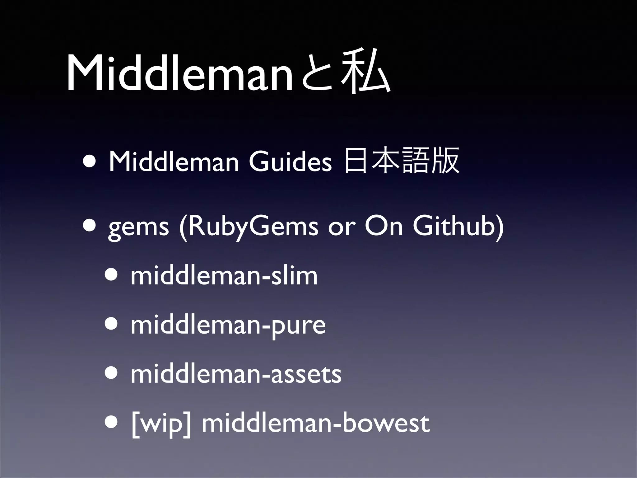 Middlemanと私
• Middleman Guides 日本語版	

• gems (RubyGems or On Github)	

• middleman-slim	

• middleman-pure	

• middleman-assets	

• [wip] middleman-bowest

 