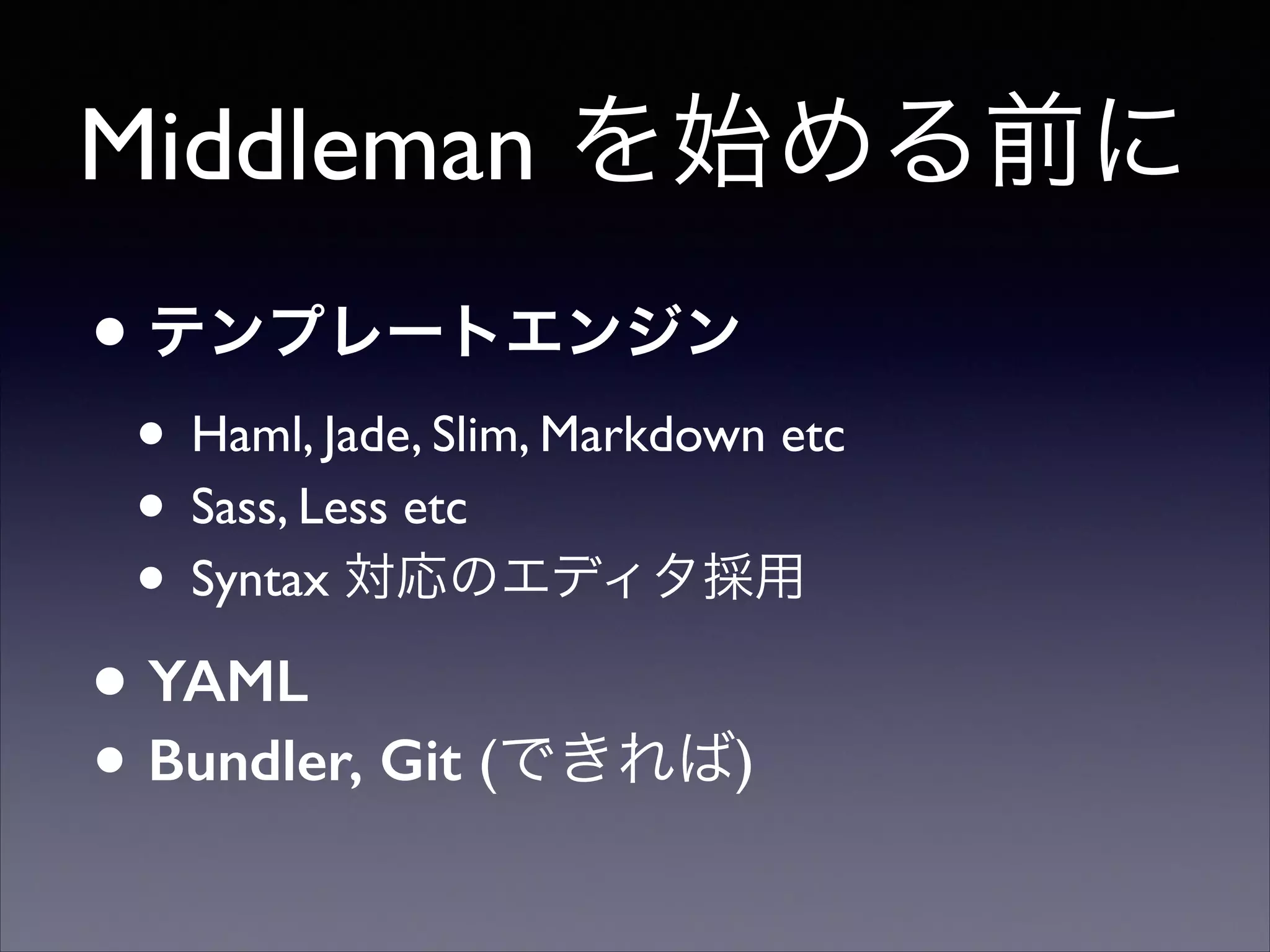 Middleman を始める前に
• テンプレートエンジン

• Haml, Jade, Slim, Markdown etc	

• Sass, Less etc	

• Syntax 対応のエディタ採用	


• YAML
• Bundler, Git (できれば)

 