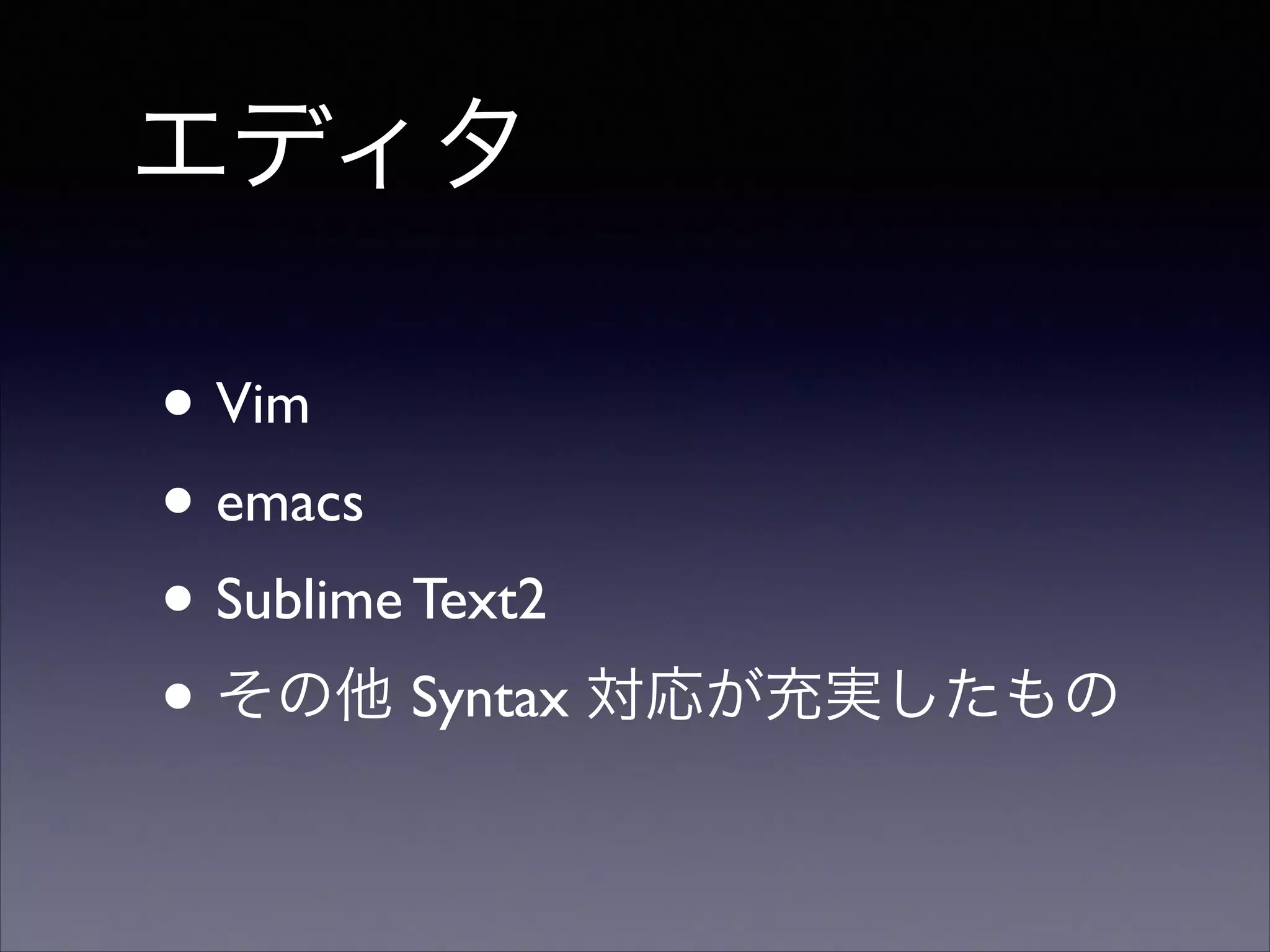 エディタ
• Vim	

• emacs	

• Sublime Text2	

• その他 Syntax 対応が充実したもの

 