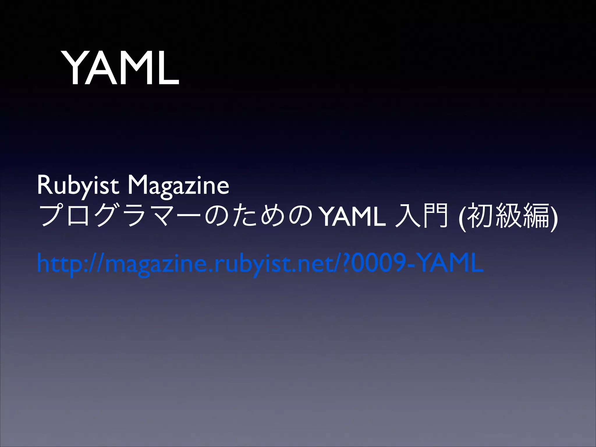 YAML
Rubyist Magazine	

プログラマーのための YAML 入門 (初級編) 	

http://magazine.rubyist.net/?0009-YAML

 