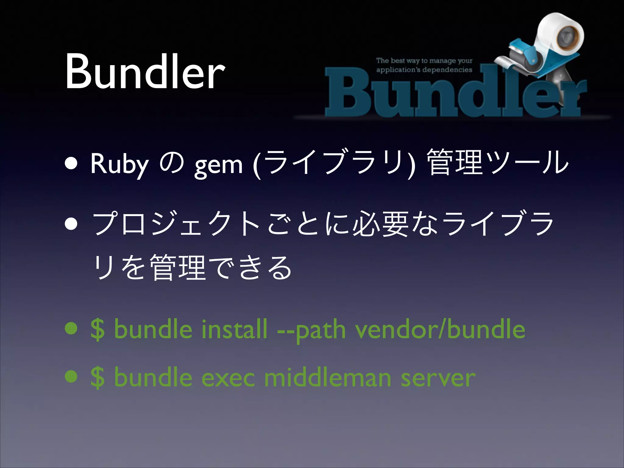 Bundler
• Ruby の gem (ライブラリ) 管理ツール	

• プロジェクトごとに必要なライブラ
リを管理できる	


• $ bundle install --path vendor/bundle	

• $ bundle exec middleman server

 
