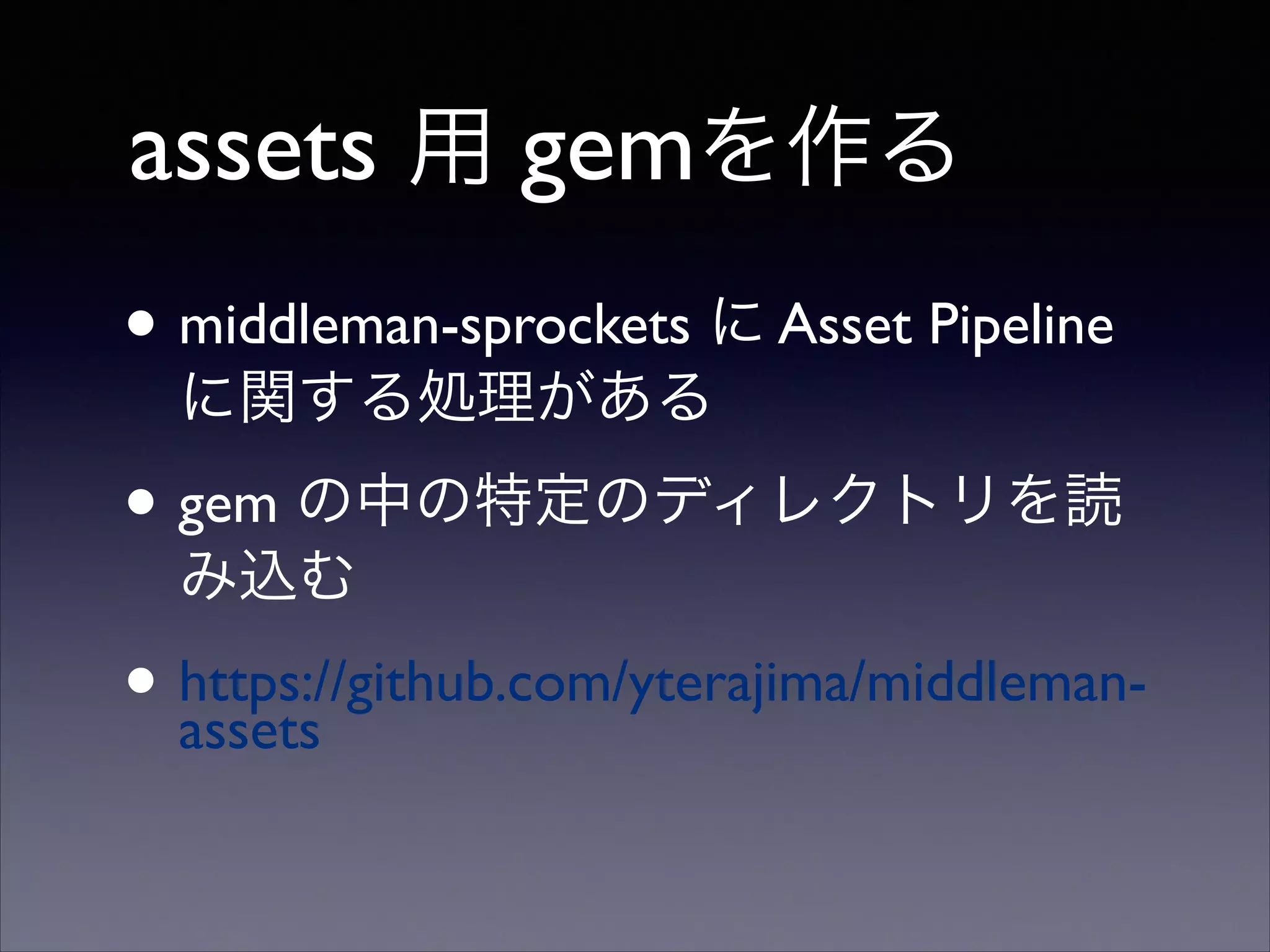 assets 用 gemを作る
• middleman-sprockets に Asset Pipeline
に関する処理がある	


• gem の中の特定のディレクトリを読
み込む	


• https://github.com/yterajima/middlemanassets 

 