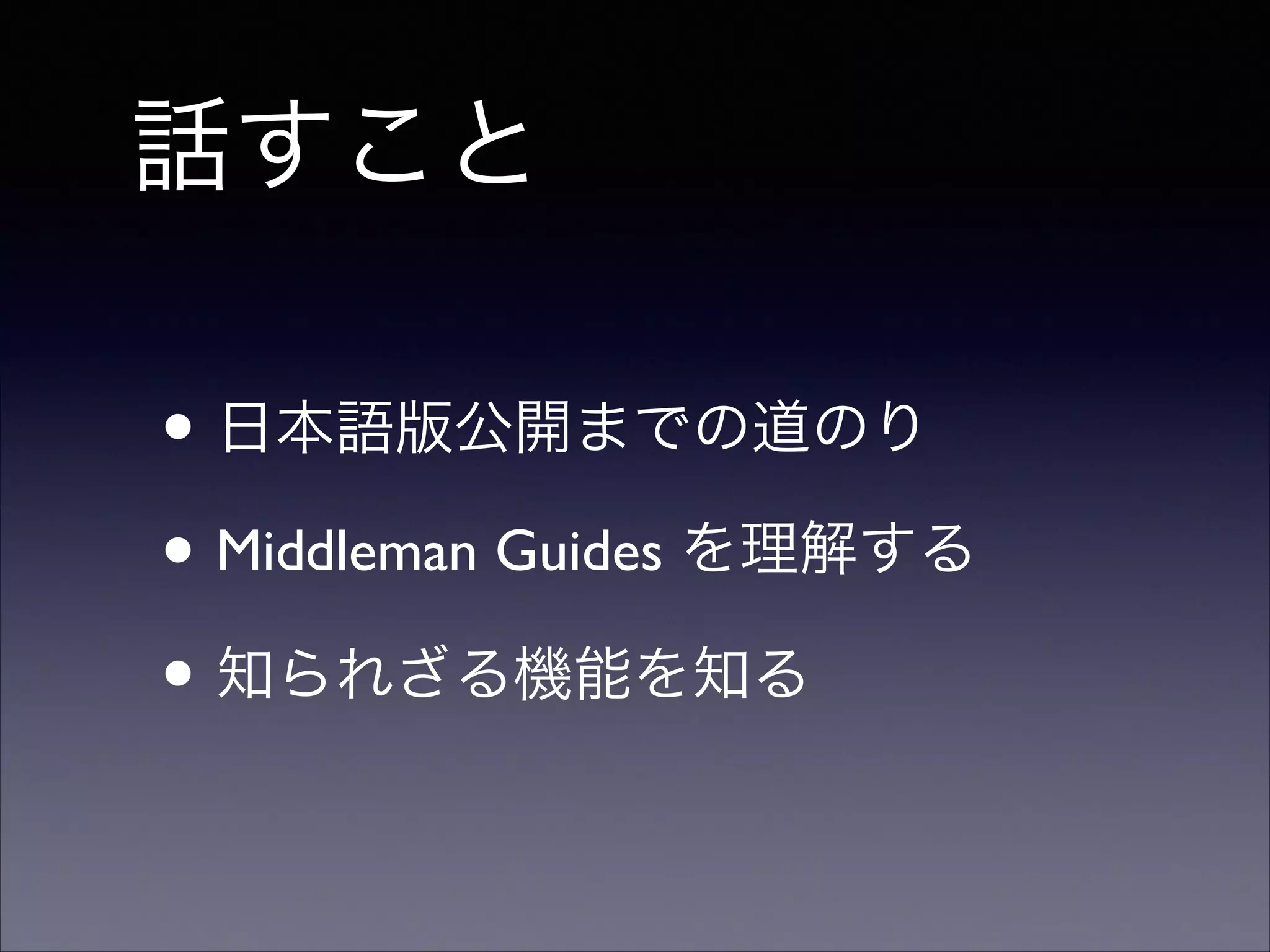 話すこと
• 日本語版公開までの道のり	

• Middleman Guides を理解する	

• 知られざる機能を知る

 