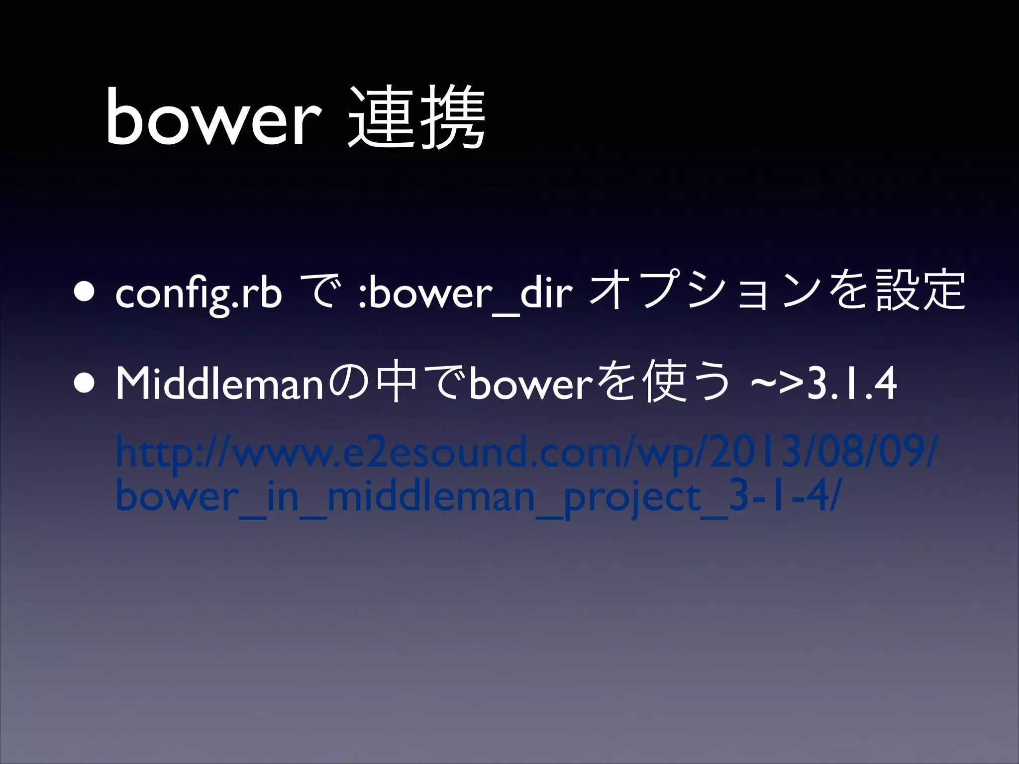 bower 連携
• conﬁg.rb で :bower_dir オプションを設定	

• Middlemanの中でbowerを使う ~>3.1.4  
http://www.e2esound.com/wp/2013/08/09/
bower_in_middleman_project_3-1-4/

 