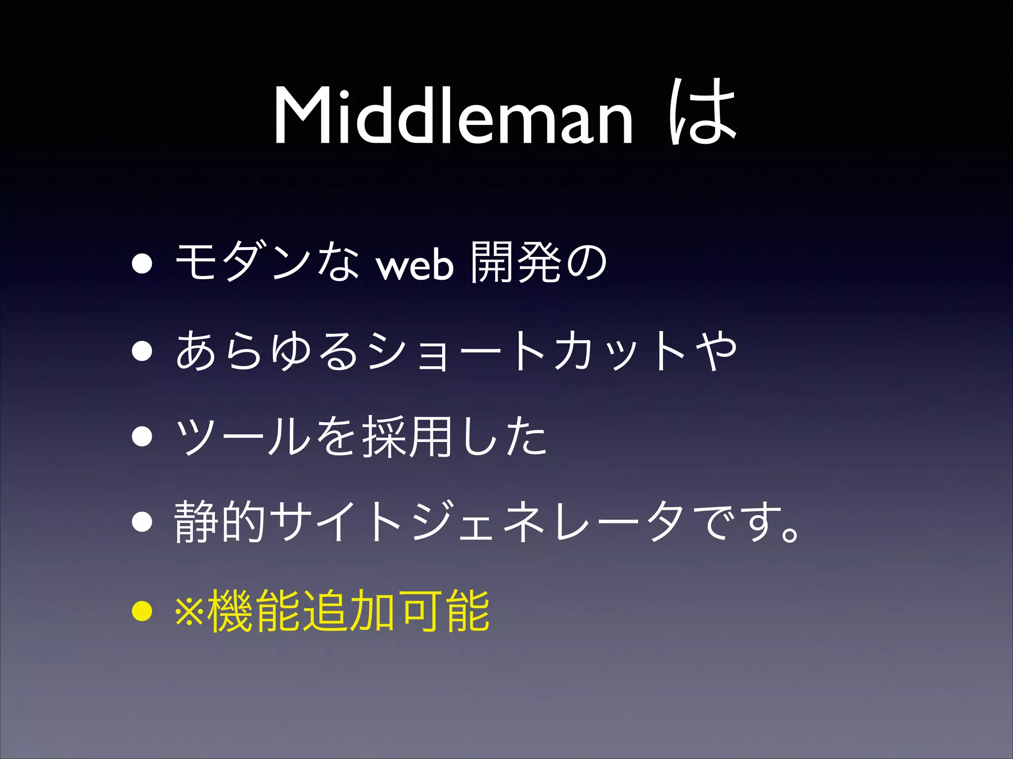 Middleman は
• モダンな web 開発の	

• あらゆるショートカットや	

• ツールを採用した	

• 静的サイトジェネレータです。	

• ※機能追加可能

 