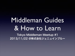 Middleman Guides
& How to Learn
Tokyo Middleman Meetup #1
2013/11/22 @株式会社ジェニュインブルー

 