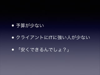 • 予算が少ない	

• クライアントにITに強い人が少ない	

• 「安くできるんでしょ？」

 