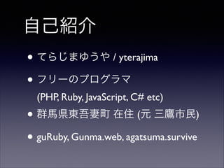 自己紹介
• てらじまゆうや / yterajima	

• フリーのプログラマ 
(PHP, Ruby, JavaScript, C# etc)	


• 群馬県東吾妻町 在住 (元 三鷹市民)	

• guRuby, Gunma.web, agatsuma.survive

 