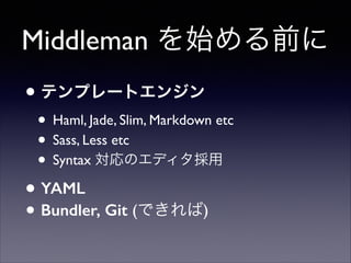 Middleman を始める前に
• テンプレートエンジン

• Haml, Jade, Slim, Markdown etc	

• Sass, Less etc	

• Syntax 対応のエディタ採用	


• YAML
• Bundler, Git (できれば)

 
