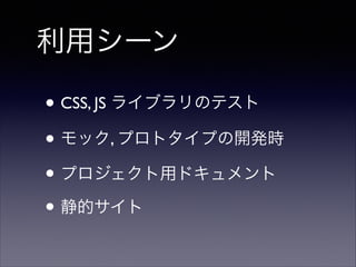 利用シーン
• CSS, JS ライブラリのテスト	

• モック, プロトタイプの開発時	

• プロジェクト用ドキュメント	

• 静的サイト

 