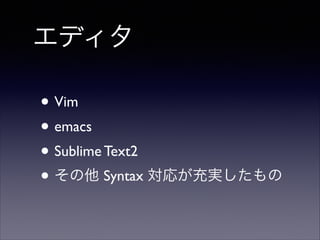 エディタ
• Vim	

• emacs	

• Sublime Text2	

• その他 Syntax 対応が充実したもの

 