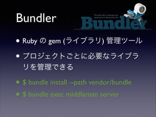 Bundler
• Ruby の gem (ライブラリ) 管理ツール	

• プロジェクトごとに必要なライブラ
リを管理できる	


• $ bundle install --path vendor/bundle	

• $ bundle exec middleman server

 