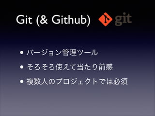 Git (& Github)
• バージョン管理ツール	

• そろそろ使えて当たり前感	

• 複数人のプロジェクトでは必須

 
