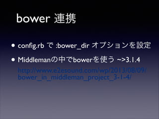 bower 連携
• conﬁg.rb で :bower_dir オプションを設定	

• Middlemanの中でbowerを使う ~>3.1.4  
http://www.e2esound.com/wp/2013/08/09/
bower_in_middleman_project_3-1-4/

 