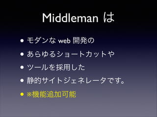 Middleman は
• モダンな web 開発の	

• あらゆるショートカットや	

• ツールを採用した	

• 静的サイトジェネレータです。	

• ※機能追加可能

 