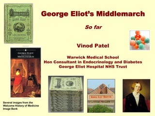 George Eliot’s Middlemarch
So far
Vinod Patel
Warwick Medical School
Hon Consultant in Endocrinology and Diabetes
George Eliot Hospital NHS Trust
Several images from the
Welcome History of Medicine
Image Bank
 