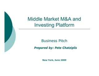 Middle Market M&A and
   Investing Platform
   I    ti Pl tf


      Business Pitch
  Prepared by: Pete Chatziplis


       New York, June 2009
 
