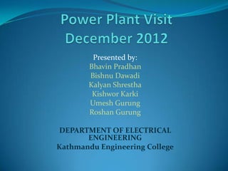 Presented by:
       Bhavin Pradhan
       Bishnu Dawadi
       Kalyan Shrestha
        Kishwor Karki
       Umesh Gurung
       Roshan Gurung

DEPARTMENT OF ELECTRICAL
       ENGINEERING
Kathmandu Engineering College
 