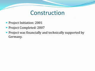 Construction
 Project Initiation: 2001
 Project Completed: 2007
 Project was financially and technically supported by
  Germany.
 
