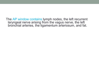 The AP window contains lymph nodes, the left recurrent
laryngeal nerve arising from the vagus nerve, the left
bronchial arteries, the ligamentum arteriosum, and fat.
 