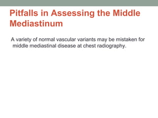 Pitfalls in Assessing the Middle
Mediastinum
A variety of normal vascular variants may be mistaken for
middle mediastinal disease at chest radiography.
 