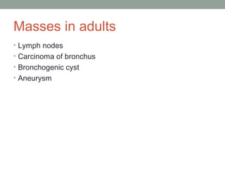 Masses in adults
• Lymph nodes
• Carcinoma of bronchus
• Bronchogenic cyst
• Aneurysm
 