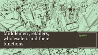 Middlemen ,retailers, 
wholesalers and their 
functions 
By-NYK 
 