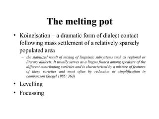 The melting pot <ul><li>Koineisation – a dramatic form of dialect contact following mass settlement of a relatively sparse...