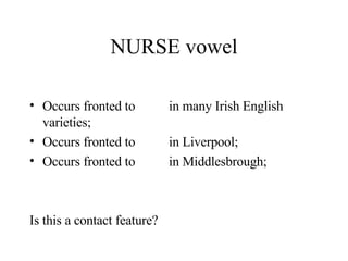NURSE vowel <ul><li>Occurs fronted to    in many Irish English varieties; </li></ul><ul><li>Occurs fronted to    i...