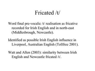 Fricated /t/ <ul><li>Word final pre-vocalic /t/ realisation as fricative recorded for Irish English and in north-east (Mid...