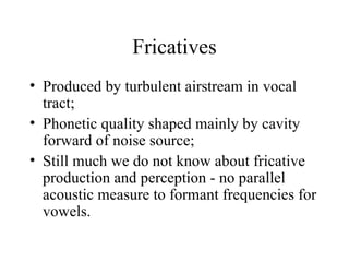 Fricatives <ul><li>Produced by turbulent airstream in vocal tract; </li></ul><ul><li>Phonetic quality shaped mainly by cav...