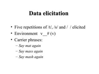 Data elicitation <ul><li>Five repetitions of /t/, /s/ and /  / elicited  </li></ul><ul><li>Environment  v__# (v) </li></u...