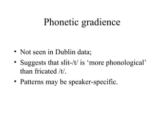 Phonetic gradience <ul><li>Not seen in Dublin data; </li></ul><ul><li>Suggests that slit-/t/ is ‘more phonological’ than f...