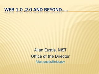 WEB 1.0 ,2.0 AND BEYOND…..




           Allan Eustis, NIST
          Office of the Director
            Allan.eustis@nist.gov
 