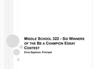 MIDDLE SCHOOL 322 - SIX WINNERS
OF THE BE A CHAMPION ESSAY
CONTEST
Erica Zigelman, Principal
 