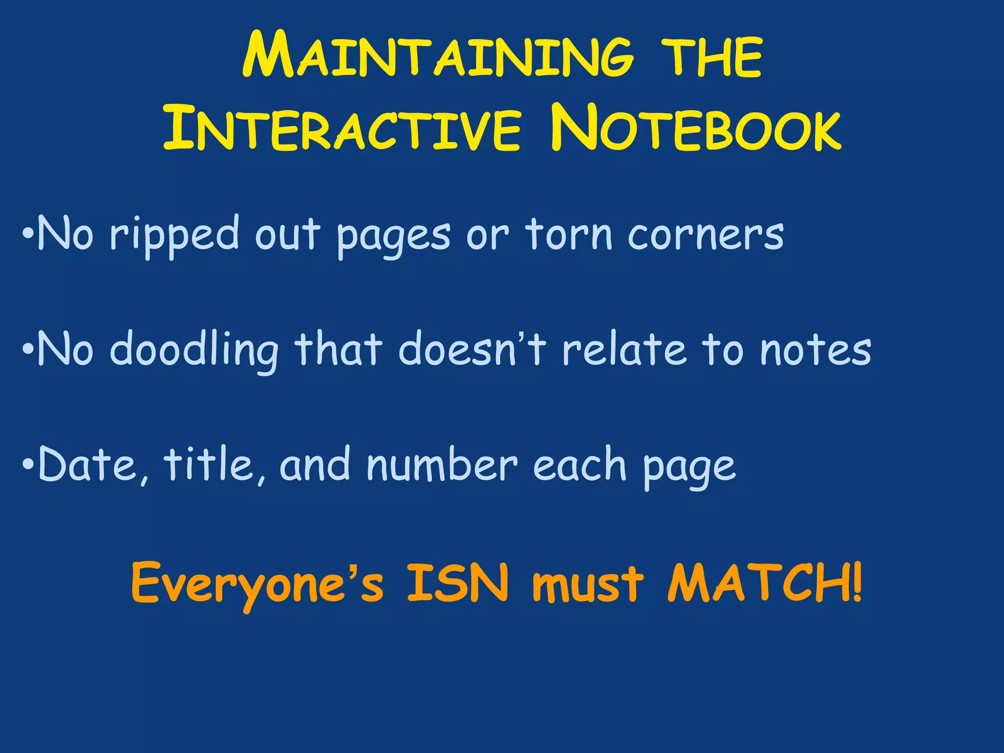 MAINTAINING THE
INTERACTIVE NOTEBOOK
•No ripped out pages or torn corners
•No doodling that doesn’t relate to notes
•Date, title, and number each page
Everyone’s ISN must MATCH!
 