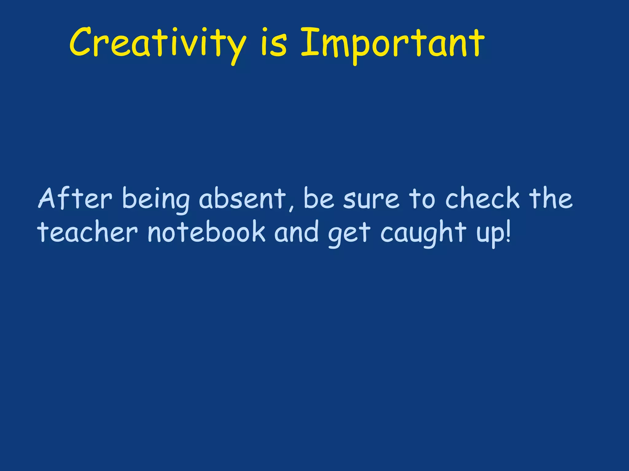 After being absent, be sure to check the
teacher notebook and get caught up!
Creativity is Important
 
