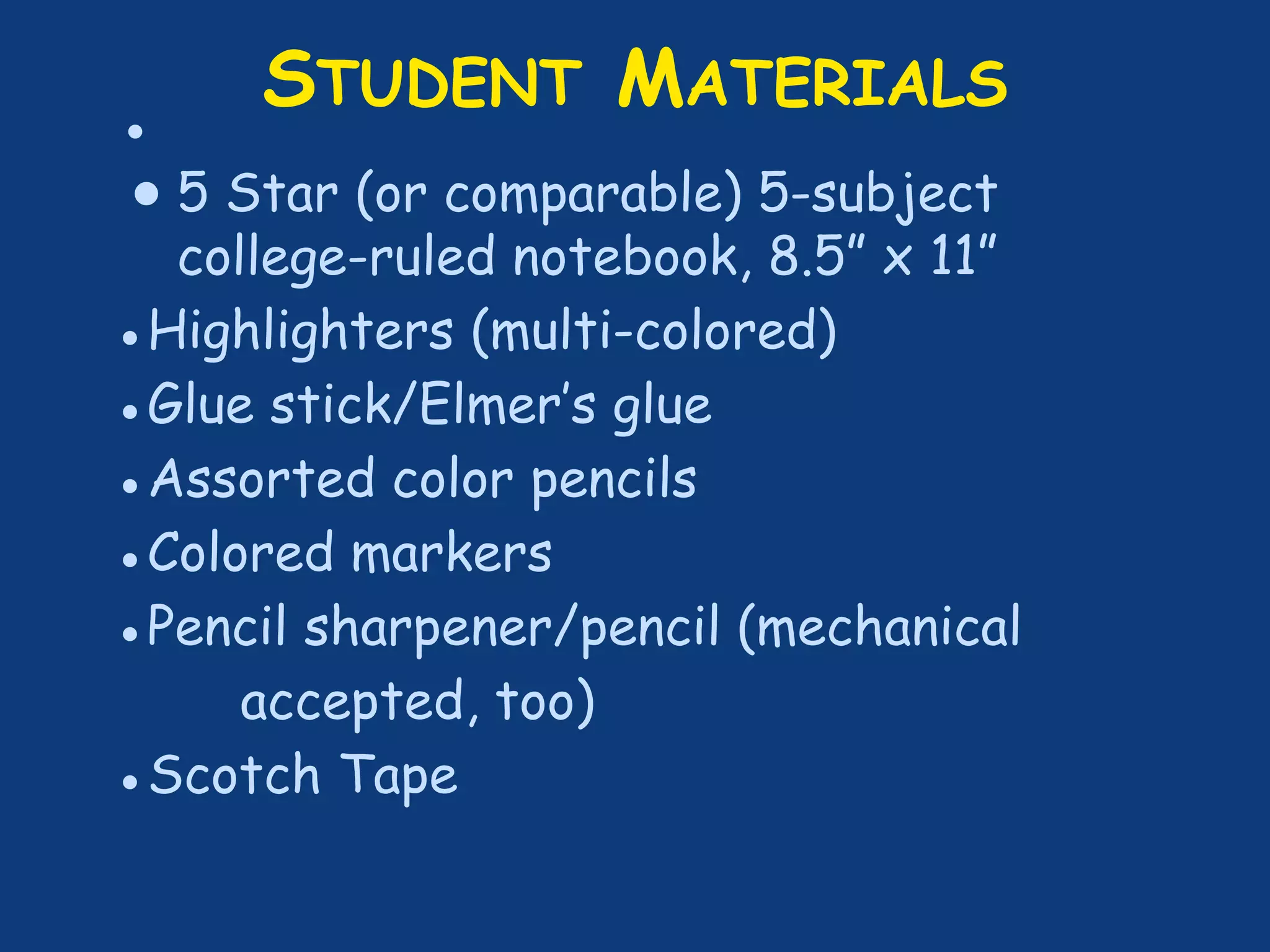 STUDENT MATERIALS
●
●5 Star (or comparable) 5-subject
college-ruled notebook, 8.5” x 11”
●Highlighters (multi-colored)
●Glue stick/Elmer’s glue
●Assorted color pencils
●Colored markers
●Pencil sharpener/pencil (mechanical
accepted, too)
●Scotch Tape
 