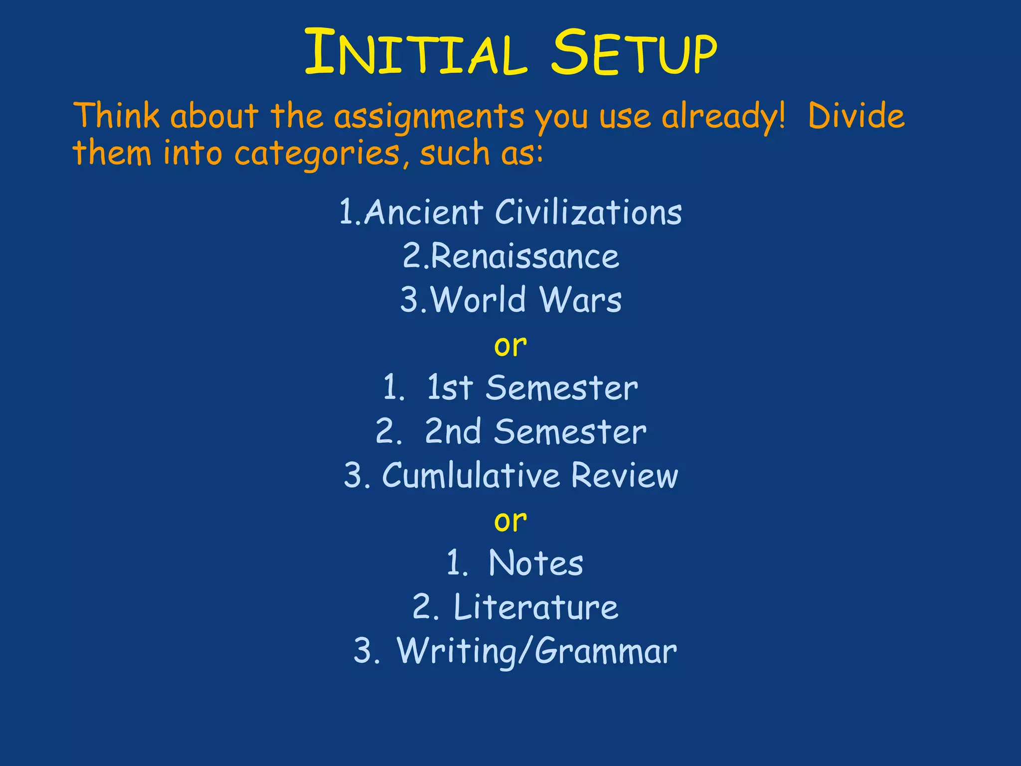 INITIAL SETUP
Think about the assignments you use already! Divide
them into categories, such as:
1.Ancient Civilizations
2.Renaissance
3.World Wars
or
1. 1st Semester
2. 2nd Semester
3. Cumlulative Review
or
1. Notes
2. Literature
3. Writing/Grammar
 