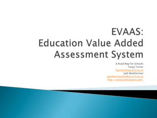 EVAAS:Education Value Added Assessment System A Road Map for Schools Tanya Turner tturner@ecps.k12.nc.us Jodi Weatherman weathermanj@wilkes.k12.nc.us http://ncmsa.wikispaces.com/ 