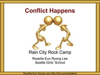 Conflict Happens
Rain City Rock Camp
Rosetta Eun Ryong Lee
Seattle Girls’ School
Rosetta Eun Ryong Lee (http://tiny.cc/rosettalee)
 