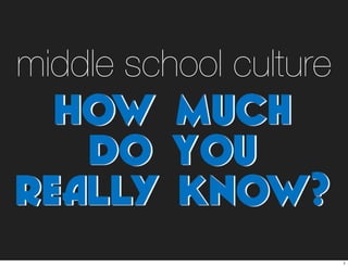 middle school culture
  How Much
   Do You
Really Know?
                        1
 