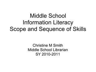 Middle School
    Information Literacy
Scope and Sequence of Skills

        Christine M Smith
      Middle School Librarian
          SY 2010-2011
 