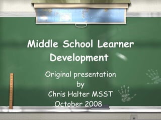 Middle School Learner Development   Original presentation by Chris Halter MSST October 2008  