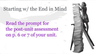 Starting w/ the End in Mind 
Read the prompt for 
the post-unit assessment 
on p. 6 or 7 of your unit. 
 
